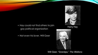 • Hay could not find others to join
gay political organization
• Not even his lover, Will Geer
Harry Hay
Will Geer, “Grand...