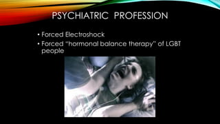 PSYCHIATRIC PROFESSION
• Prefrontal Lobotomies on LGBT people
• Insert metal spike into brain through nose or
eye socket, ...
