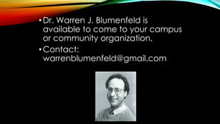 •Dr. Warren J. Blumenfeld is
available to come to your campus
or community organization.
•Contact:
warrenblumenfeld@gmail....