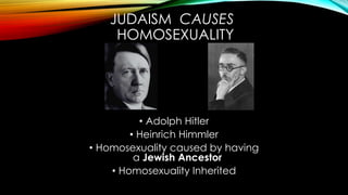 • Adolph Hitler
• Heinrich Himmler
• Homosexuality caused by having
a Jewish Ancestor
• Homosexuality Inherited
JUDAISM CA...