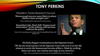 TONY PERKINS
President, Family Research Council
“Homosexual men are more likely to abuse
children than straight men.“
http...