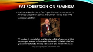 PAT ROBERTSON ON FEMINISM
• Hurricane Katrina was God's punishment in response to
America's abortion policy. He further st...