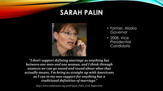SARAH PALIN
• Former, Alaska
Governor
• 2008, Vice
Presidential
Candidate
“I don’t support defining marriage as anything b...