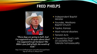 FRED PHELPS
 Independent Baptist
Minister
 Founder, Westboro
Baptist Church
 Topika, Kansas
 Most natural disasters
 ...