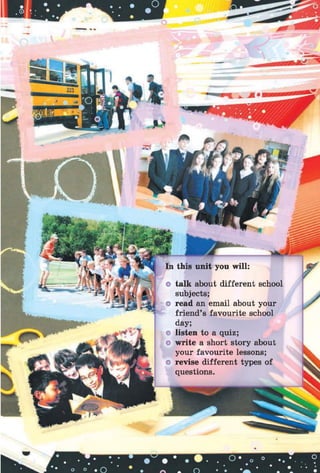 o talk about different school
subjects;
o read an email about your
friend’s favourite school
day;
o listen to a quiz;
o write a short story about
your favourite lessons;
o revise different types of
questions.
 