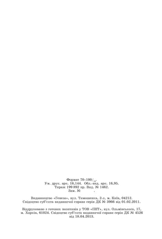 Формат 70х100/1
6
.
Ум. друк. арк. 18,144. Обл.-вид. арк. 16,95.
Тираж 199 892 пр. Вид. № 1462.
Зам. №
Видавництво «Генеза», вул. Тимошенка, 2-л, м. Київ, 04212.
Свідоцтво суб’єкта видавничої справи серія ДК № 3966 від 01.02.2011.
Віддруковано з готових позитивів у ТОВ «ПЕТ», вул. Ольмінського, 17,
м. Харків, 61024. Свідоцтво суб’єкта видавничої справи серія ДК № 4526
від 18.04.2013.
 