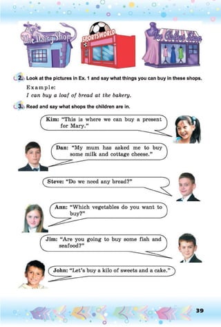 2. Look at the pictures in Ex. 1 and say what things you can buy in these shops.
E xam ple:
I can buy a loaf of bread at the bakery.
3. Read and say what shops the children are in.
39
 