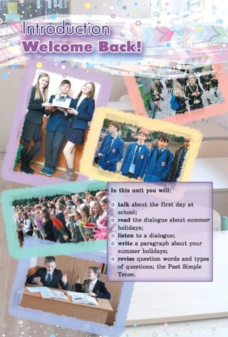 illn|fti^[Î!JÆtii:©;iîi,
Welcome Back!
talk about the first day at
school;
read the dialogue about summer
holidays;
listen to a dialogue;
write a paragraph about your
summer holidays;
revise question words and types
of questions; the Past Simple
Tense.
 