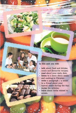 talk about food and drinks;
meals and favourite recipes;
read about your daily diet;
listen to a story about meals
and cooking in Ukraine;
write a paragraph / a letter
to a friend about your
typical meals during the day:
revise the articles;
learn about verbs related to
senses.
 