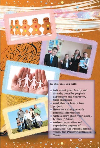 o talk about your fam ily and
friends; describe people’s
appearance and character,
their interests;
o read about a fam ily tree
project;
o listen to a dialogue with
personal information;
o write a story about your sister /
brother / friend;
o revise comparative and
superlative degrees of
adjectives; the Present Simple
Tense, the Present Continuous
 
