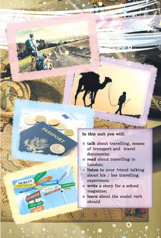 talk about travelling, means
of transport and travel
documents;
read about travelling in
London;
listen to your friend talking
about his / her travelling
experience;
write a story for a school
magazine;
learn about the modal verb
should.
 