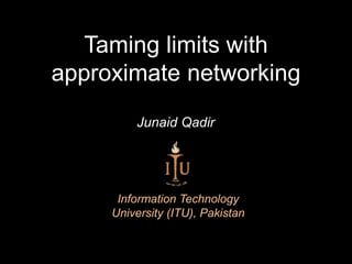 Taming limits with
approximate networking
Information Technology
University (ITU), Pakistan
Junaid Qadir
 