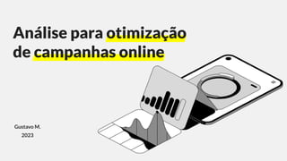 Gustavo M.
2023
Análise para otimização
de campanhas online
 