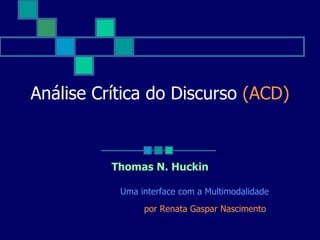 Análise Crítica do Discurso  (ACD) Thomas N. Huckin Uma interface com a Multimodalidade por Renata Gaspar Nascimento  