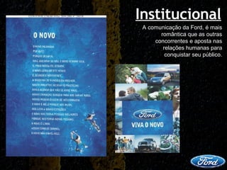 Institucional A comunicação da Ford, é mais romântica que as outras concorrentes e aposta nas relações humanas para conquistar seu público. 