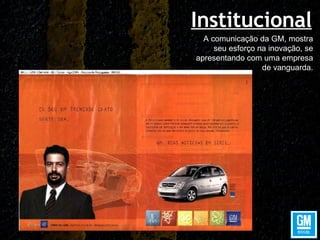 Institucional A comunicação da GM, mostra seu esforço na inovação, se apresentando com uma empresa de vanguarda. 