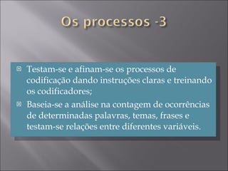 Testam-se e afinam-se os processos de codificação dando instruções claras e treinando os codificadores; Baseia-se a análise na contagem de ocorrências de determinadas palavras, temas, frases e testam-se relações entre diferentes variáveis. 