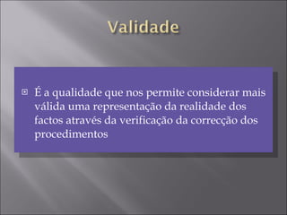É a qualidade que nos permite considerar mais válida uma representação da realidade dos factos através da verificação da correcção dos procedimentos 