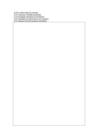 a) Os custos totais do período
b) O custo por unidade produzida
c) O resultado industrial (Lucro Bruto)
d) O resultado do exercício (Lucro Líquido)
e) O estoque final de produtos acabados
 