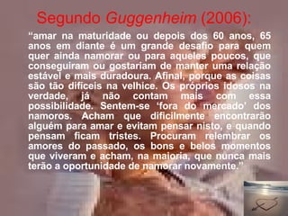 Segundo  Guggenheim  (2006): <ul><li>“ amar na maturidade ou depois dos 60 anos, 65 anos em diante é um grande desafio par...