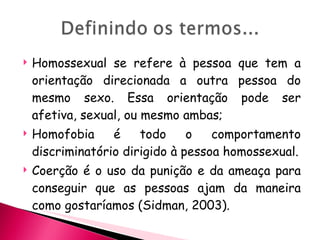 <ul><li>Homossexual se refere à pessoa que tem a orientação direcionada a outra pessoa do mesmo sexo. Essa orientação pode...
