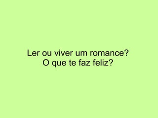 Ler ou viver um romance? O que te faz feliz? 