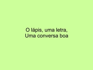 O lápis, uma letra, Uma conversa boa 