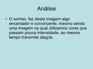 Análise O sorriso, faz desta imagem algo encantador e convincente, mesmo sendo uma imagem na qual utilizamos cores que passam pouca intensidade, ao mesmo tempo transmite alegria. 