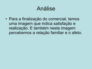 Análise Para a finalização do comercial, temos uma imagem que indica satisfação e realização. E também nesta imagem percebemos a relação familiar e o afeto. 
