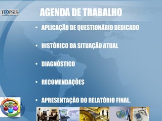 AGENDA DE TRABALHO APLICAÇÃO DE QUESTIONÁRIO DEDICADO HISTÓRICO DA SITUAÇÃO ATUAL DIAGNÓSTICO RECOMENDAÇÕES APRESENTAÇÃO DO RELATÓRIO FINAL. 