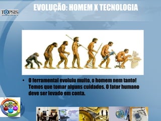 EVOLUÇÃO: HOMEM X TECNOLOGIA O ferramental evoluiu muito, o homem nem tanto! Temos que tomar alguns cuidados. O fator humano deve ser levado em conta. 