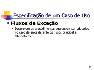Fluxos de Exceção Descrevem os procedimentos que devem ser adotados no caso de erros durante os fluxos principal e alternativos. Especificação de um Caso de Uso 