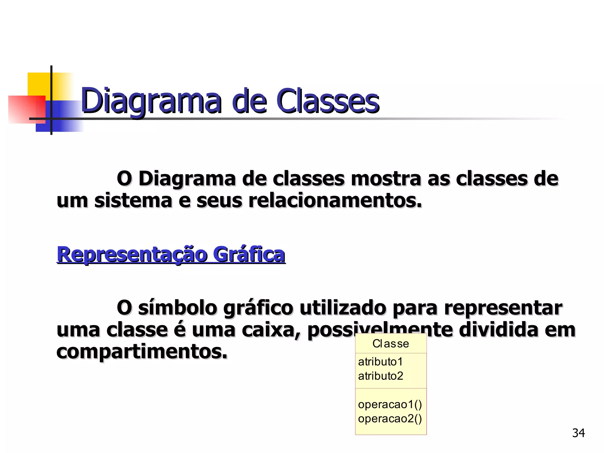 O Diagrama de classes mostra as classes de um sistema e seus relacionamentos.   Representação Gráfica O símbolo gráfico utilizado para representar uma classe é uma caixa, possivelmente dividida em compartimentos.   Diagrama  de Classes 
