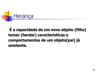 É a capacidade de um novo objeto (filho) tomar (herdar) características e comportamentos de um objeto(pai) já existente.  Herança 
