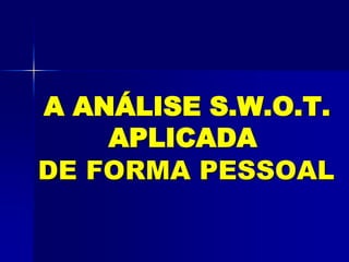 A ANÁLISE S.W.O.T.
APLICADA
DE FORMA PESSOAL
 