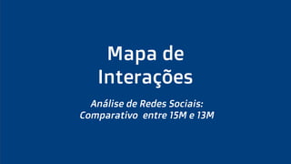 Mapa de
Interações
Análise de Redes Sociais:
Comparativo entre 15M e 13M
 