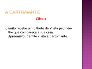 Clímax

Camilo recebe um bilhete de Vilela pedindo-
 lhe que compareça à sua casa.
 Apreensivo, Camilo visita a Cartomante.
 