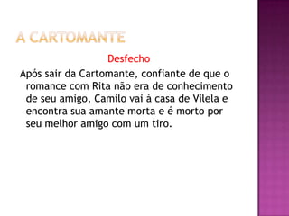 Desfecho
Após sair da Cartomante, confiante de que o
 romance com Rita não era de conhecimento
 de seu amigo, Camilo vai à casa de Vilela e
 encontra sua amante morta e é morto por
 seu melhor amigo com um tiro.
 