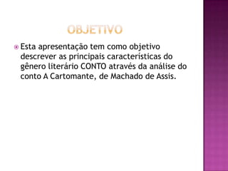  Esta
     apresentação tem como objetivo
 descrever as principais características do
 gênero literário CONTO através da análise do
 conto A Cartomante, de Machado de Assis.
 
