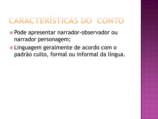  Pode apresentar narrador-observador ou
  narrador personagem;
 Linguagem geralmente de acordo com o
  padrão culto, formal ou informal da língua.
 