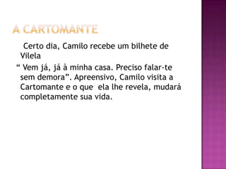 Certo dia, Camilo recebe um bilhete de
 Vilela
“ Vem já, já à minha casa. Preciso falar-te
 sem demora”. Apreensivo, Camilo visita a
 Cartomante e o que ela lhe revela, mudará
 completamente sua vida.
 