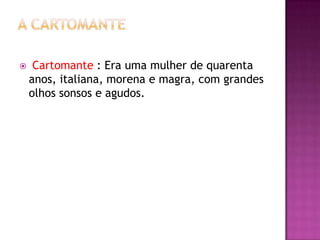     Cartomante : Era uma mulher de quarenta
    anos, italiana, morena e magra, com grandes
    olhos sonsos e agudos.
 