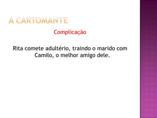 Complicação

Rita comete adultério, traindo o marido com
        Camilo, o melhor amigo dele.
 