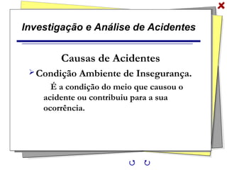 Investigação e Análise de Acidentes
Causas de Acidentes
Condição Ambiente de Insegurança.
É a condição do meio que causou o
acidente ou contribuiu para a sua
ocorrência.
 
 