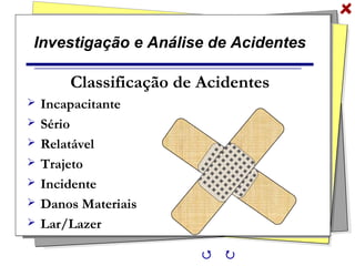 Investigação e Análise de Acidentes
Classificação de Acidentes
 Incapacitante
 Sério
 Relatável
 Trajeto
 Incidente
 Danos Materiais
 Lar/Lazer
 
 
