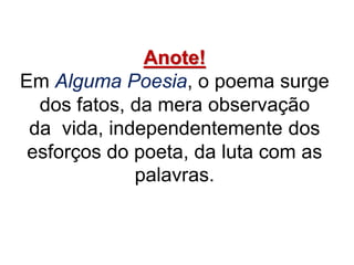 Anote!
Em Alguma Poesia, o poema surge
dos fatos, da mera observação
da vida, independentemente dos
esforços do poeta, da luta com as
palavras.
 