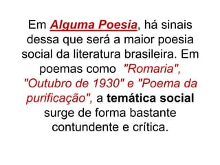 Em Alguma Poesia, há sinais
dessa que será a maior poesia
social da literatura brasileira. Em
poemas como "Romaria",
"Outubro de 1930" e "Poema da
purificação", a temática social
surge de forma bastante
contundente e crítica.
 