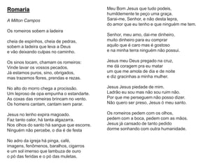 Romaria
A Milton Campos
Os romeiros sobem a ladeira
cheia de espinhos, cheia de pedras,
sobem a ladeira que leva a Deus
e vão deixando culpas no caminho.
Os sinos tocam, chamam os romeiros:
Vinde lavar os vossos pecados.
Já estamos puros, sino, obrigados,
mas trazemos flores, prendas e rezas.
No alto do morro chega a procissão.
Um leproso de opa empunha o estandarte.
As coxas das romeiras brincam no vento.
Os homens cantam, cantam sem parar.
Jesus no lenho expira magoado.
Faz tanto calor, há tanta algazarra.
Nos olhos do santo há sangue que escorre.
Ninguém não percebe, o dia é de festa
No adro da igreja há pinga, café,
imagens, fenômenos, baralhos, cigarros
e um sol imenso que lambuza de ouro
o pó das feridas e o pó das muletas.
Meu Bom Jesus que tudo podeis,
humildemente te peço uma graça.
Sarai-me, Senhor, e não desta lepra,
do amor que eu tenho e que ninguém me tem.
Senhor, meu amo, dai-me dinheiro,
muito dinheiro para eu comprar
aquilo que é caro mas é gostoso
e na minha terra ninguém não possui.
Jesus meu Deus pregado na cruz,
me dá coragem pra eu matar
um que me amola de dia e de noite
e diz gracinhas a minha mulher.
Jesus Jesus piedade de mim.
Ladrão eu sou mas não sou ruim não.
Por que me perseguem não posso dizer.
Não quero ser preso, Jesus ó meu santo.
Os romeiros pedem com os olhos,
pedem com a boca, pedem com as mãos.
Jesus já cansado de tanto pedido
dorme sonhando com outra humanidade.
 