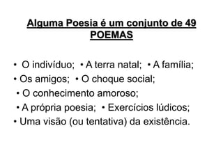Alguma Poesia é um conjunto de 49
POEMAS
• O indivíduo; • A terra natal; • A família;
• Os amigos; • O choque social;
• O conhecimento amoroso;
• A própria poesia; • Exercícios lúdicos;
• Uma visão (ou tentativa) da existência.
 
