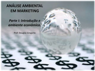 ANÁLISE AMBIENTAL
EM MARKETING
Parte I: Introdução e
ambiente econômico.
Prof. Douglas Gregorio

 